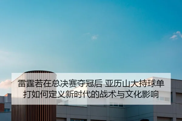 lei-ting-ruo-zai-zong-jue-sai-duo-guan-hou-ya-li-shan-da-chi-qiu-dan-da-ru-he-ding-yi-xin-shi-dai-de-zhan-shu-yu-wen-2-665.jpg