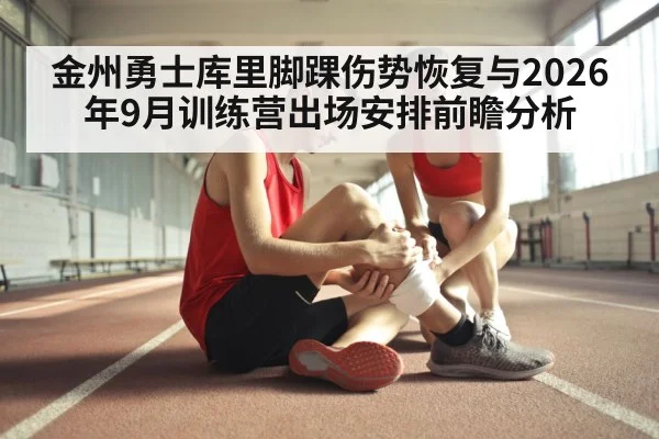 金州勇士库里脚踝伤势恢复与2026年9月训练营出场安排前瞻分析