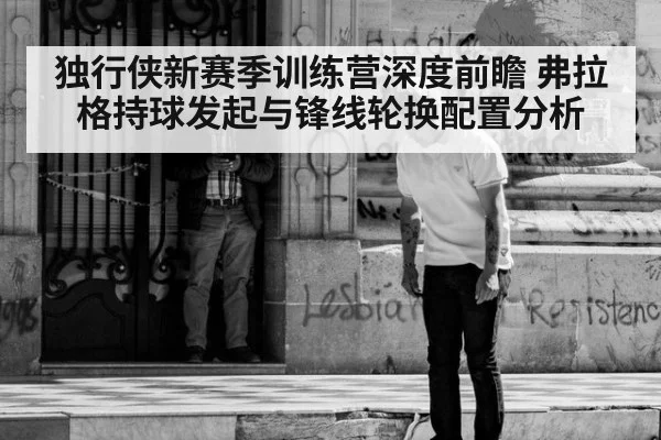 独行侠新赛季训练营深度前瞻 弗拉格持球发起与锋线轮换配置分析