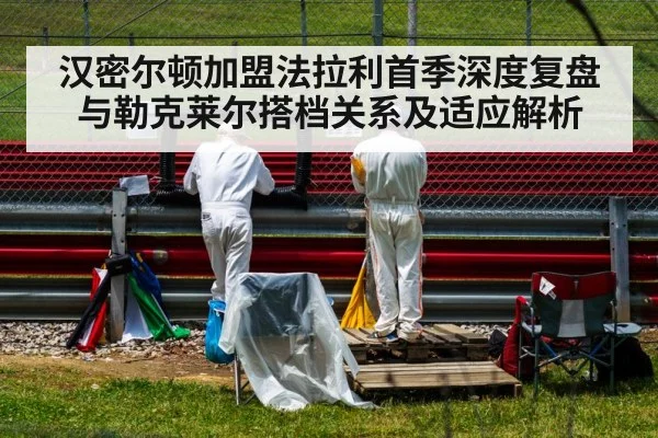 汉密尔顿加盟法拉利首季深度复盘 与勒克莱尔搭档关系及适应解析